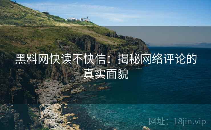 黑料网快读不快信：揭秘网络评论的真实面貌
