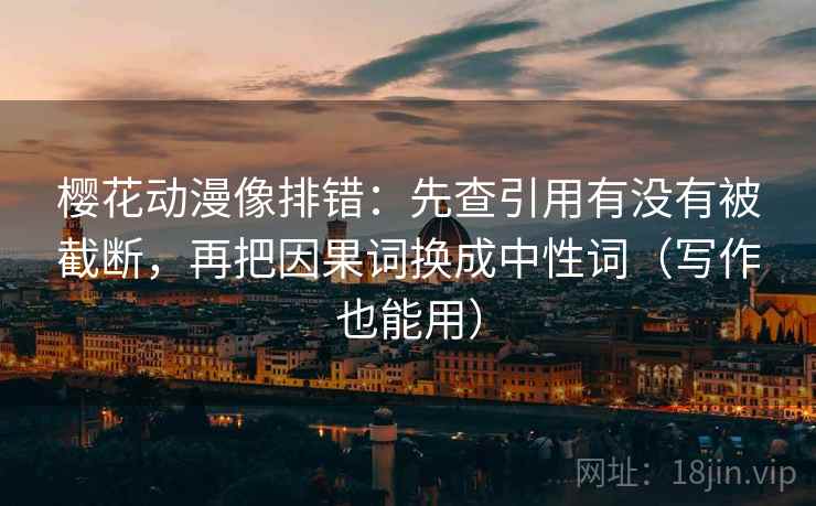 樱花动漫像排错:先查引用有没有被截断,再把因果词换成中性词(写作也能用)