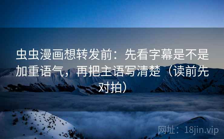 虫虫漫画想转发前：先看字幕是不是加重语气，再把主语写清楚（读前先对拍）
