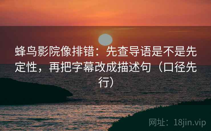 蜂鸟影院像排错:先查导语是不是先定性,再把字幕改成描述句(口径先行)