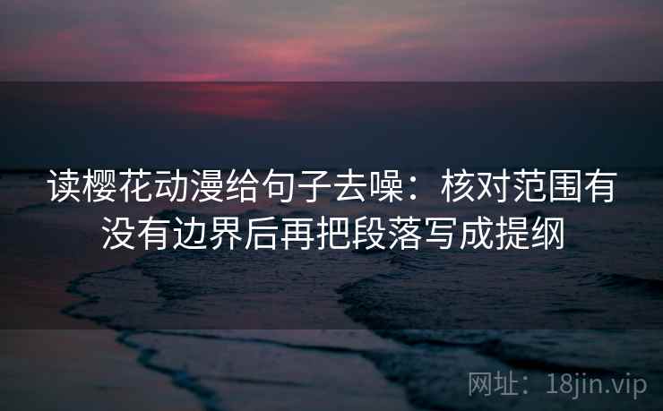 读樱花动漫给句子去噪：核对范围有没有边界后再把段落写成提纲