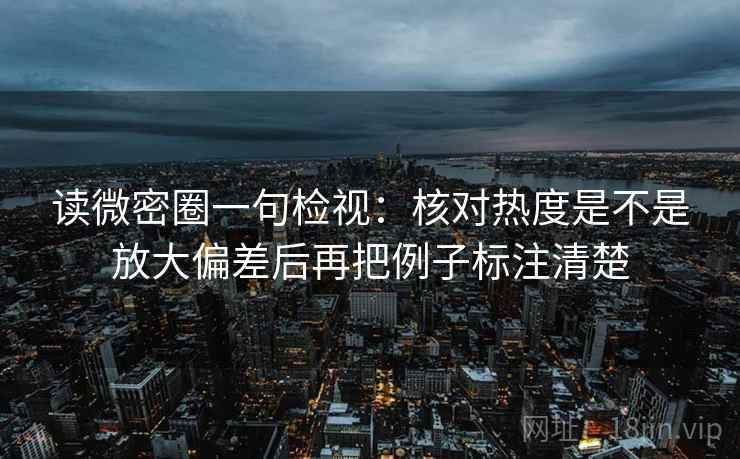 读微密圈一句检视：核对热度是不是放大偏差后再把例子标注清楚