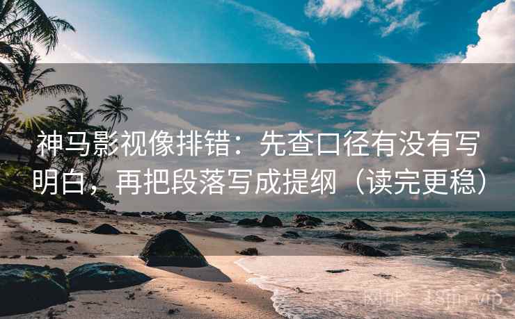 神马影视像排错:先查口径有没有写明白,再把段落写成提纲(读完更稳)