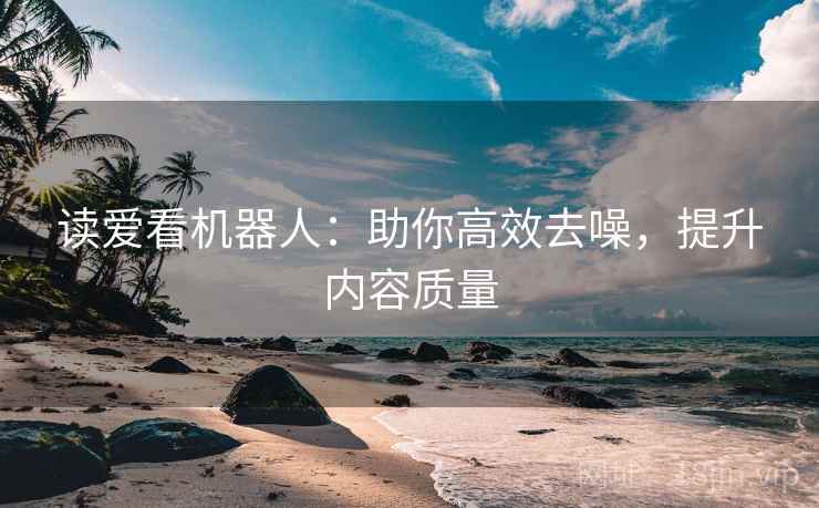 读爱看机器人:助你高效去噪,提升内容质量