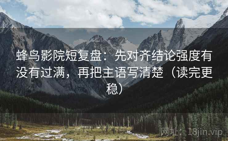 蜂鸟影院短复盘:先对齐结论强度有没有过满,再把主语写清楚(读完更稳)