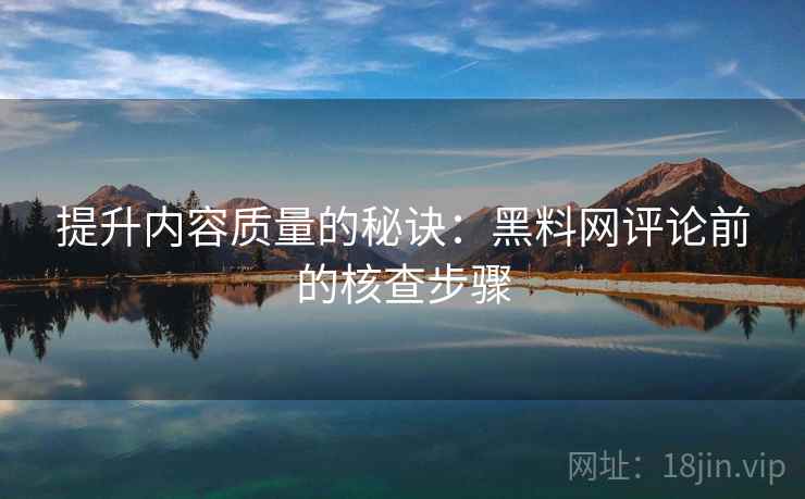 提升内容质量的秘诀:黑料网评论前的核查步骤 第2张 提升内容质量的秘诀:黑料网评论前的核查步骤 第2张