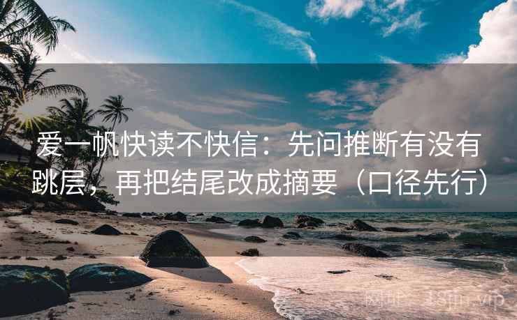 爱一帆快读不快信:先问推断有没有跳层,再把结尾改成摘要(口径先行)