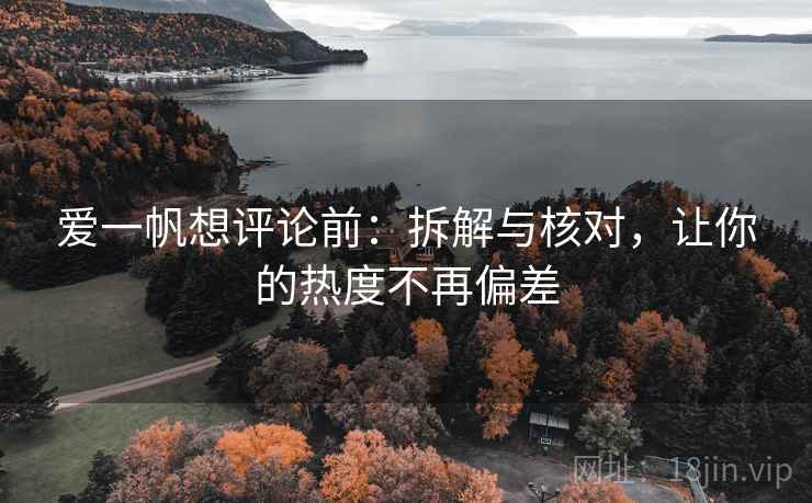 爱一帆想评论前:拆解与核对,让你的热度不再偏差