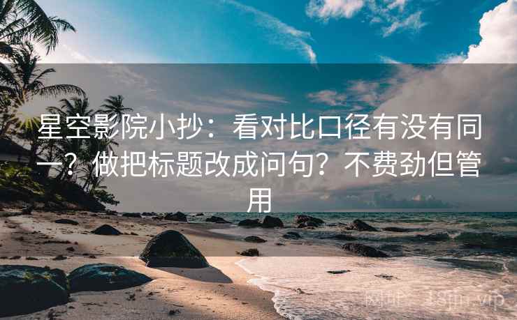 星空影院小抄:看对比口径有没有同一?做把标题改成问句?不费劲但管用