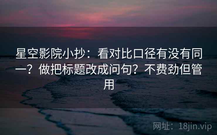星空影院小抄:看对比口径有没有同一?做把标题改成问句?不费劲但管用