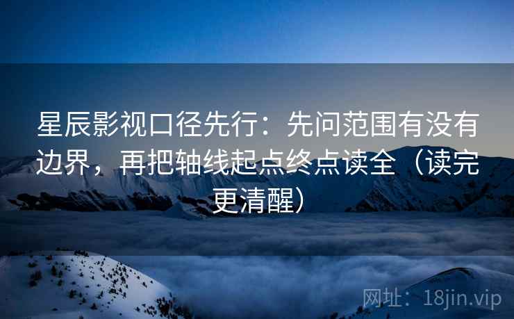 星辰影视口径先行:先问范围有没有边界,再把轴线起点终点读全(读完更清醒)