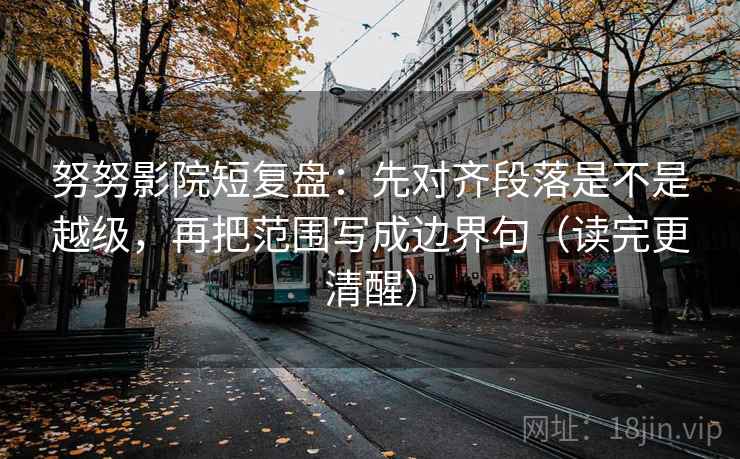 努努影院短复盘:先对齐段落是不是越级,再把范围写成边界句(读完更清醒)