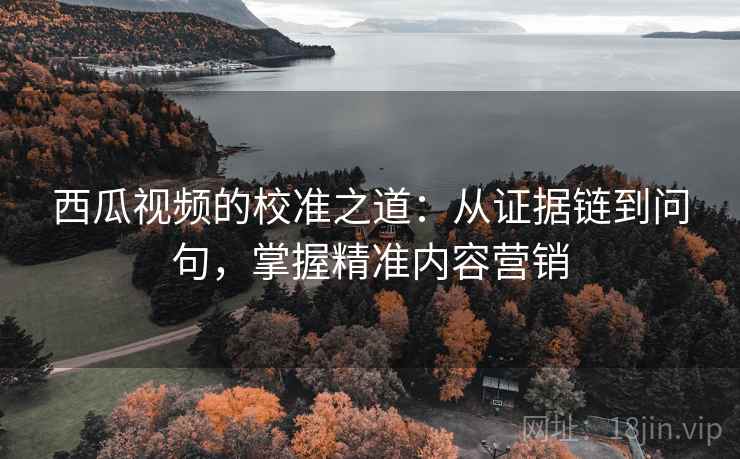 西瓜视频的校准之道:从证据链到问句,掌握精准内容营销