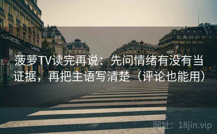 菠萝TV读完再说:先问情绪有没有当证据,再把主语写清楚(评论也能用)