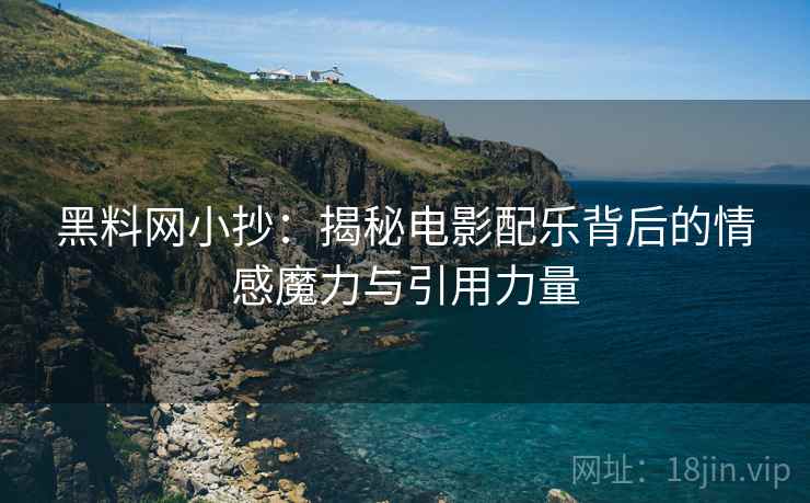 黑料网小抄：揭秘电影配乐背后的情感魔力与引用力量