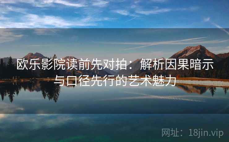 欧乐影院读前先对拍:解析因果暗示与口径先行的艺术魅力