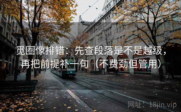 觅圈像排错:先查段落是不是越级,再把前提补一句(不费劲但管用)