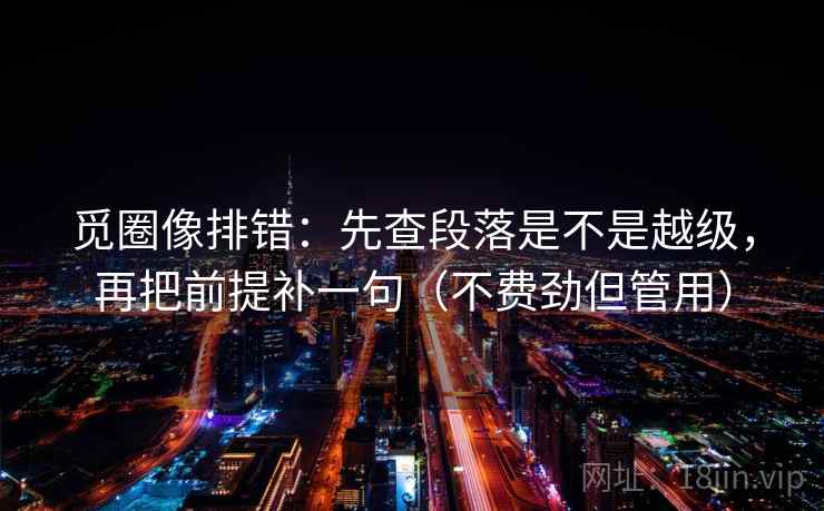 觅圈像排错:先查段落是不是越级,再把前提补一句(不费劲但管用)