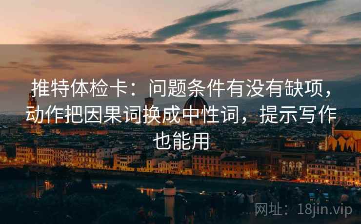 推特体检卡:问题条件有没有缺项,动作把因果词换成中性词,提示写作也能用