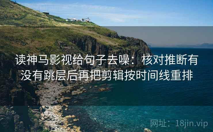 读神马影视给句子去噪:核对推断有没有跳层后再把剪辑按时间线重排