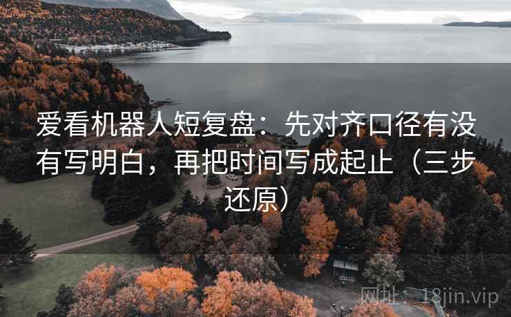 爱看机器人短复盘:先对齐口径有没有写明白,再把时间写成起止(三步还原)