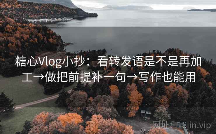 糖心Vlog小抄:看转发语是不是再加工→做把前提补一句→写作也能用