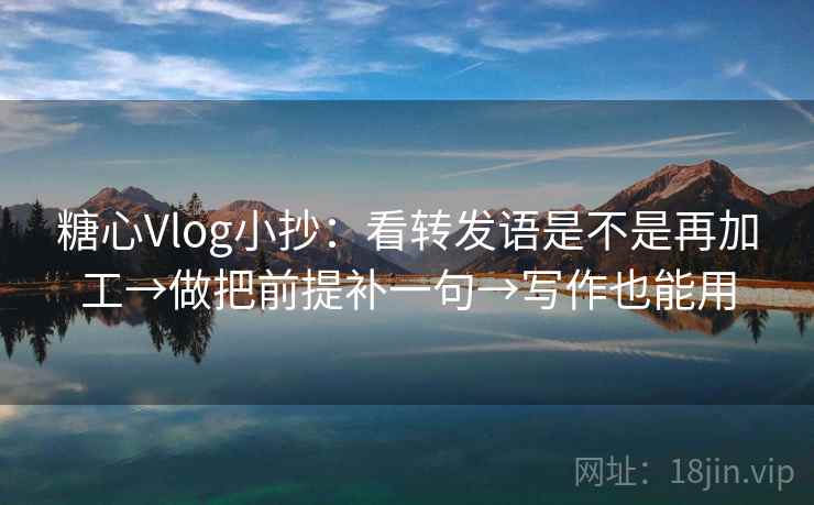 糖心Vlog小抄:看转发语是不是再加工→做把前提补一句→写作也能用