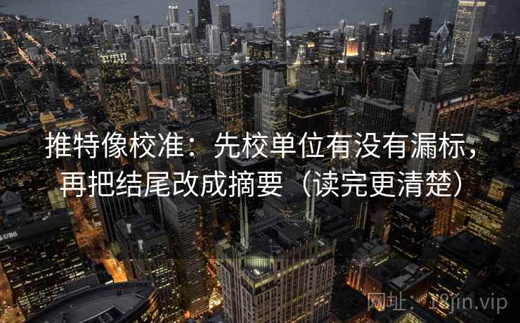 推特像校准:先校单位有没有漏标,再把结尾改成摘要(读完更清楚)