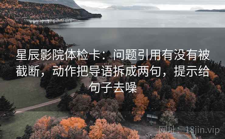 星辰影院体检卡:问题引用有没有被截断,动作把导语拆成两句,提示给句子去噪