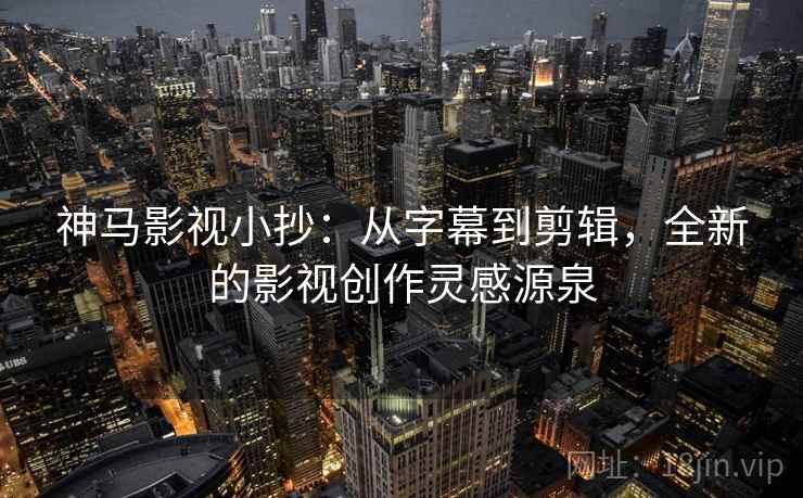 神马影视小抄:从字幕到剪辑,全新的影视创作灵感源泉