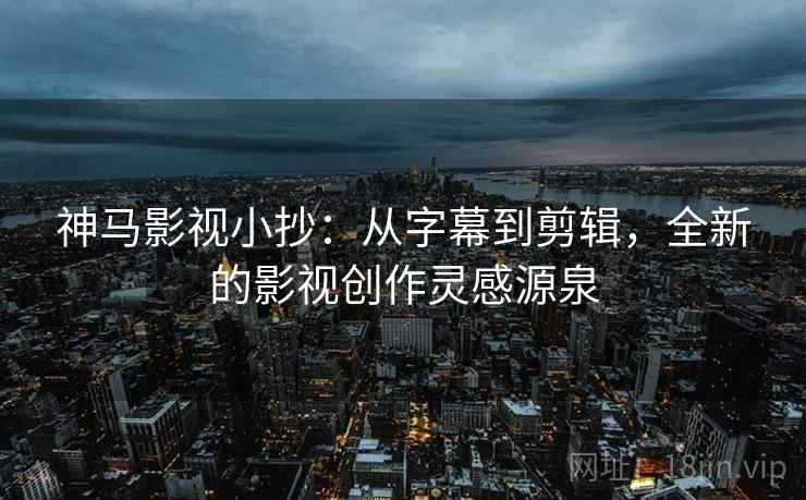 神马影视小抄:从字幕到剪辑,全新的影视创作灵感源泉