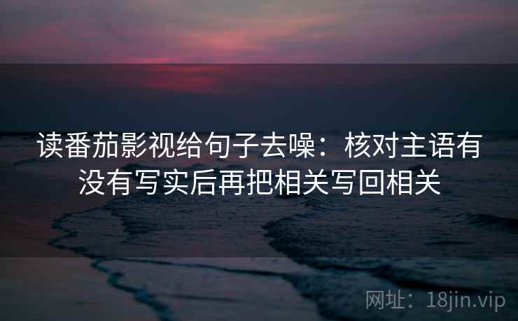 读番茄影视给句子去噪:核对主语有没有写实后再把相关写回相关