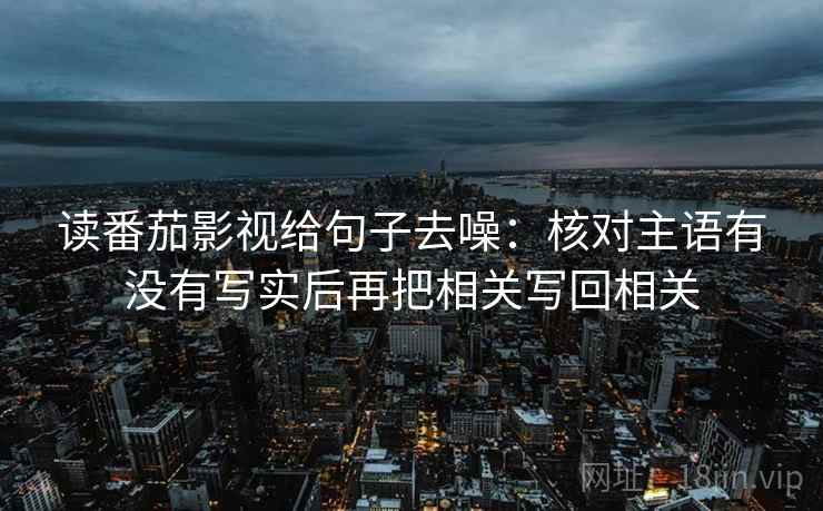 读番茄影视给句子去噪:核对主语有没有写实后再把相关写回相关