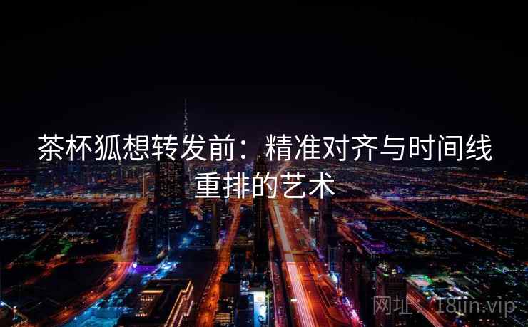 茶杯狐想转发前:精准对齐与时间线重排的艺术