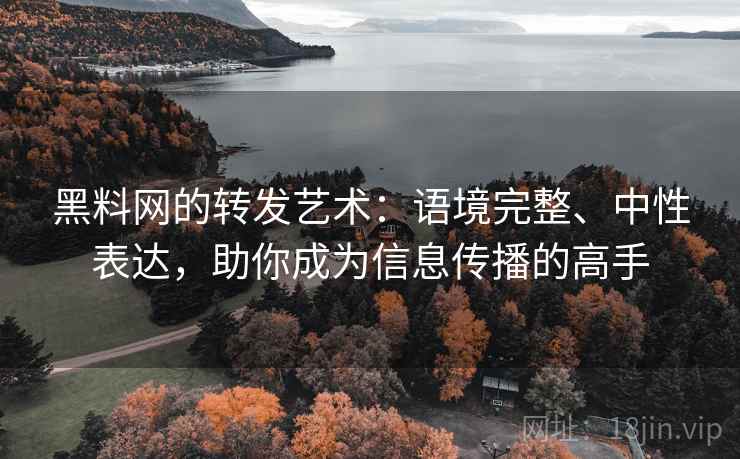 黑料网的转发艺术:语境完整、中性表达,助你成为信息传播的高手