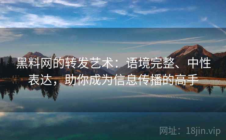 黑料网的转发艺术:语境完整、中性表达,助你成为信息传播的高手