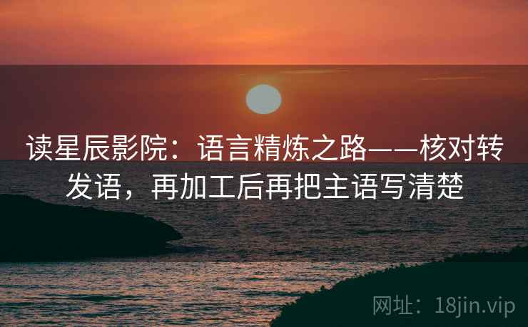 读星辰影院:语言精炼之路——核对转发语,再加工后再把主语写清楚