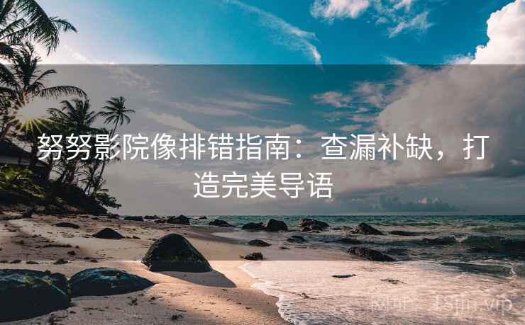 努努影院像排错指南:查漏补缺,打造完美导语