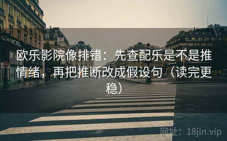 欧乐影院像排错:先查配乐是不是推情绪,再把推断改成假设句(读完更稳)