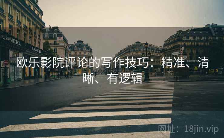 欧乐影院评论的写作技巧:精准、清晰、有逻辑