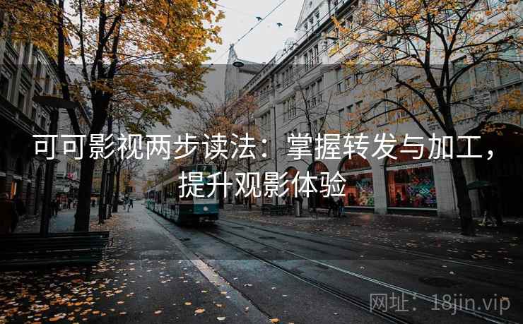 可可影视两步读法:掌握转发与加工,提升观影体验