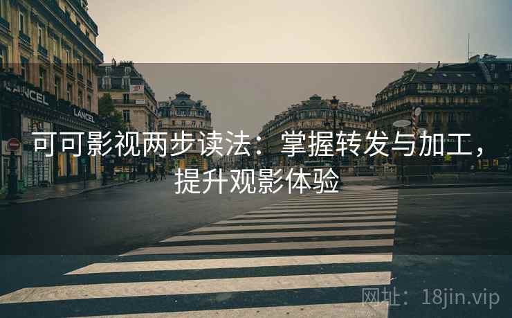 可可影视两步读法:掌握转发与加工,提升观影体验