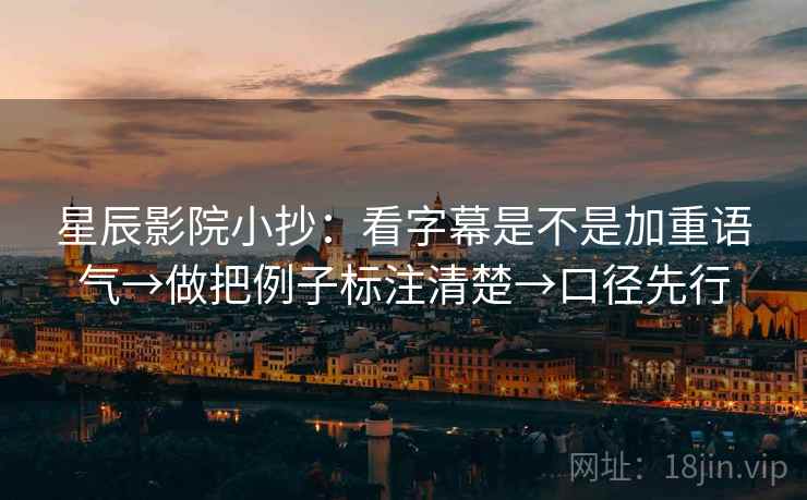 星辰影院小抄:看字幕是不是加重语气→做把例子标注清楚→口径先行