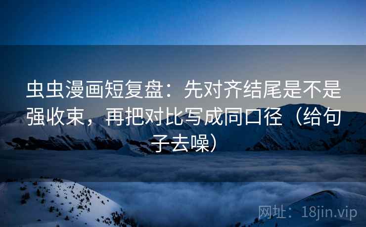 虫虫漫画短复盘:先对齐结尾是不是强收束,再把对比写成同口径(给句子去噪)