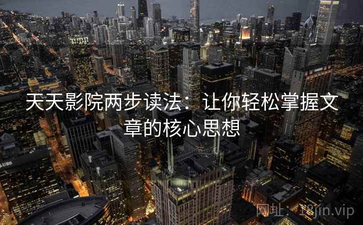 天天影院两步读法:让你轻松掌握文章的核心思想