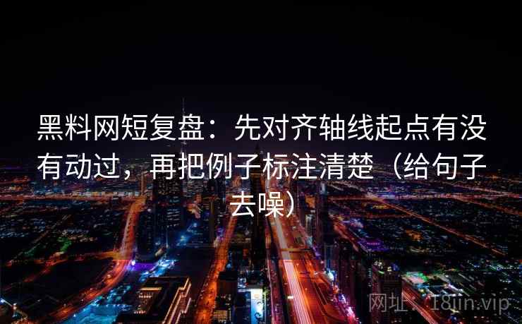 黑料网短复盘:先对齐轴线起点有没有动过,再把例子标注清楚(给句子去噪)