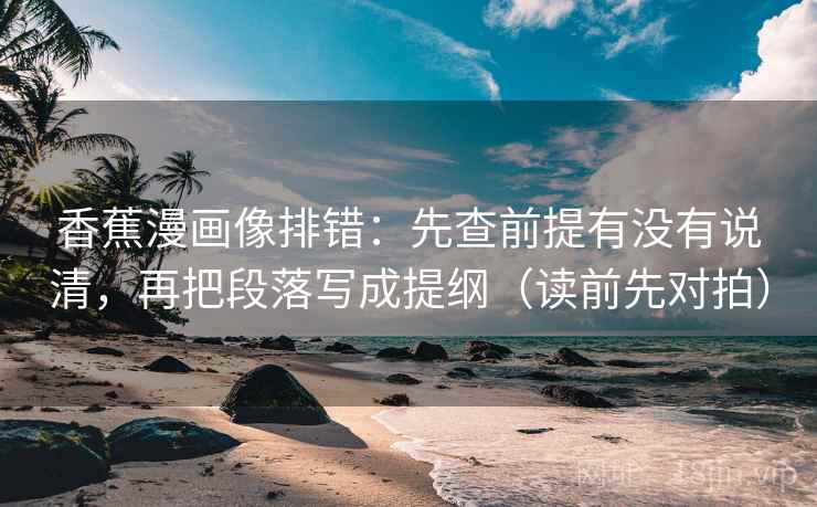 香蕉漫画像排错：先查前提有没有说清，再把段落写成提纲（读前先对拍）