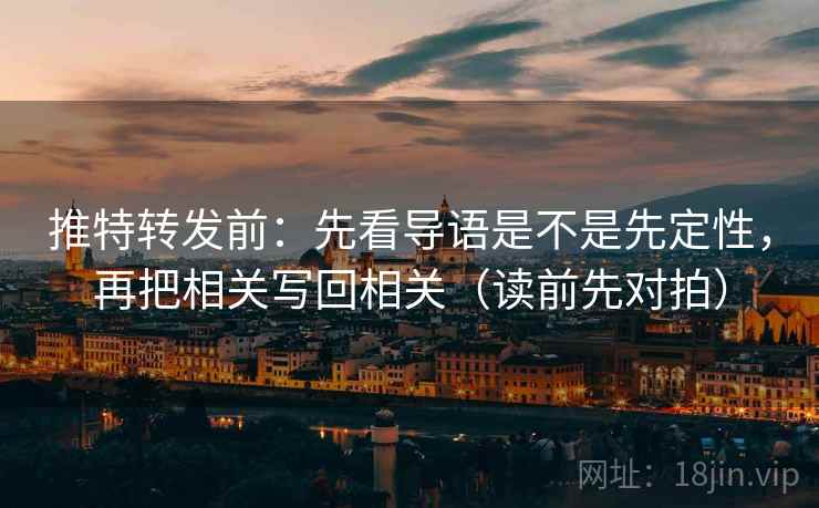 推特转发前:先看导语是不是先定性,再把相关写回相关(读前先对拍)