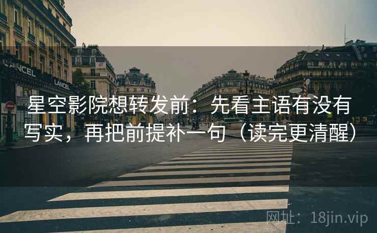 星空影院想转发前:先看主语有没有写实,再把前提补一句(读完更清醒)