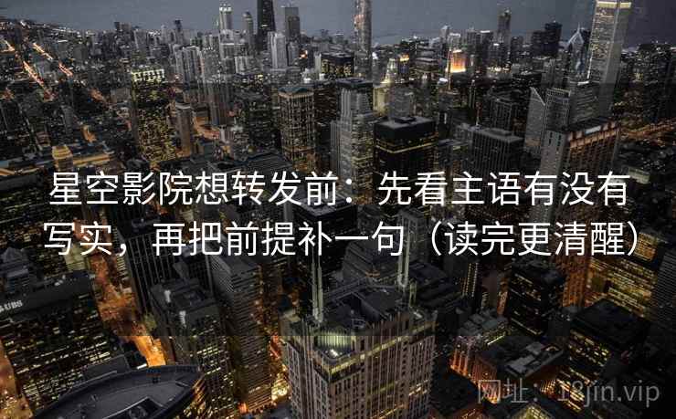 星空影院想转发前:先看主语有没有写实,再把前提补一句(读完更清醒)